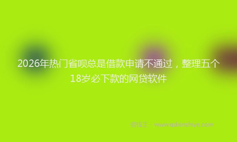 2026年热门省呗总是借款申请不通过，整理五个18岁必下款的网贷软件