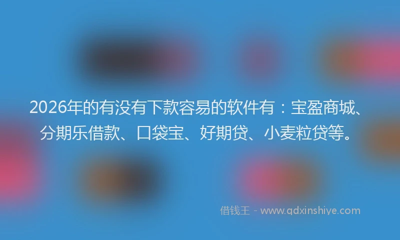 2026年的有没有下款容易的软件有：宝盈商城、分期乐借款、口袋宝、好期贷、小麦粒贷等。