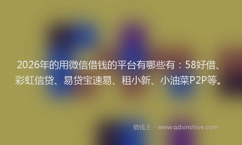 2026年的用微信借钱的平台有哪些有：58好借、彩虹信贷、易贷宝速易、租小新、小油菜P2P等。