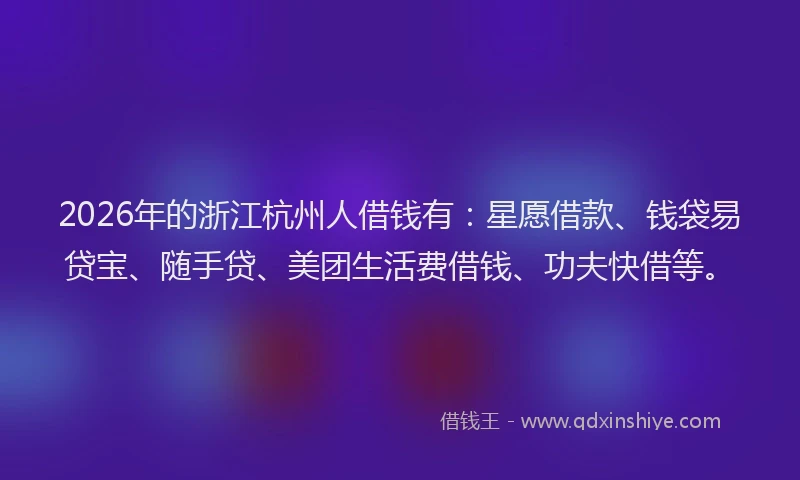 2026年的浙江杭州人借钱有：星愿借款、钱袋易贷宝、随手贷、美团生活费借钱、功夫快借等。