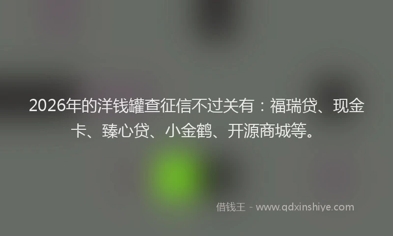 2026年的洋钱罐查征信不过关有：福瑞贷、现金卡、臻心贷、小金鹤、开源商城等。