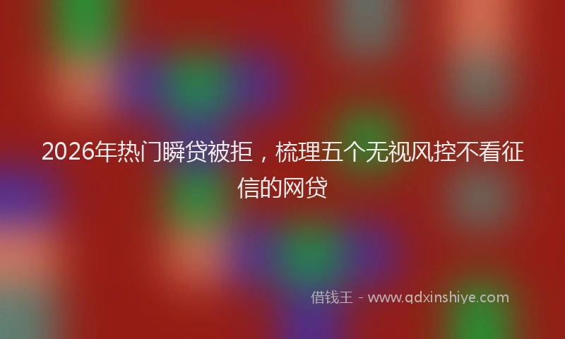 2026年热门瞬贷被拒，梳理五个无视风控不看征信的网贷