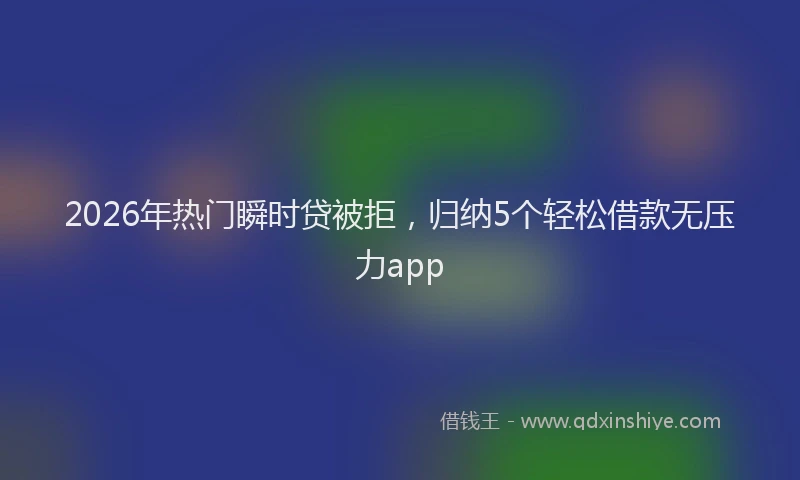 2026年热门瞬时贷被拒，归纳5个轻松借款无压力app