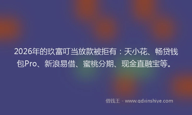 2026年的玖富叮当放款被拒有：天小花、畅贷钱包Pro、新浪易借、蜜桃分期、现金直融宝等。