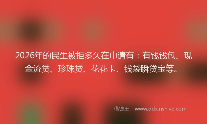 2026年的民生被拒多久在申请有：有钱钱包、现金流贷、珍珠贷、花花卡、钱袋瞬贷宝等。