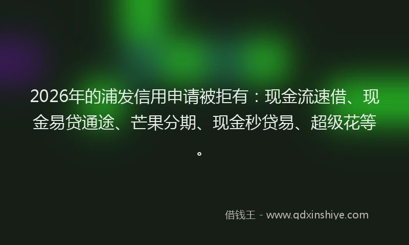 2026年的浦发信用申请被拒有：现金流速借、现金易贷通途、芒果分期、现金秒贷易、超级花等。
