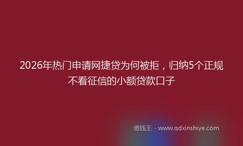 2026年热门申请网捷贷为何被拒，归纳5个正规不看征信的小额贷款口子