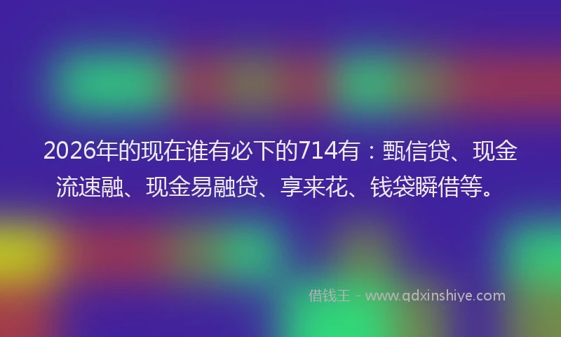 2026年的现在谁有必下的714有:甄信贷、现金流速融、现金易融贷、享来花、钱袋瞬借等。