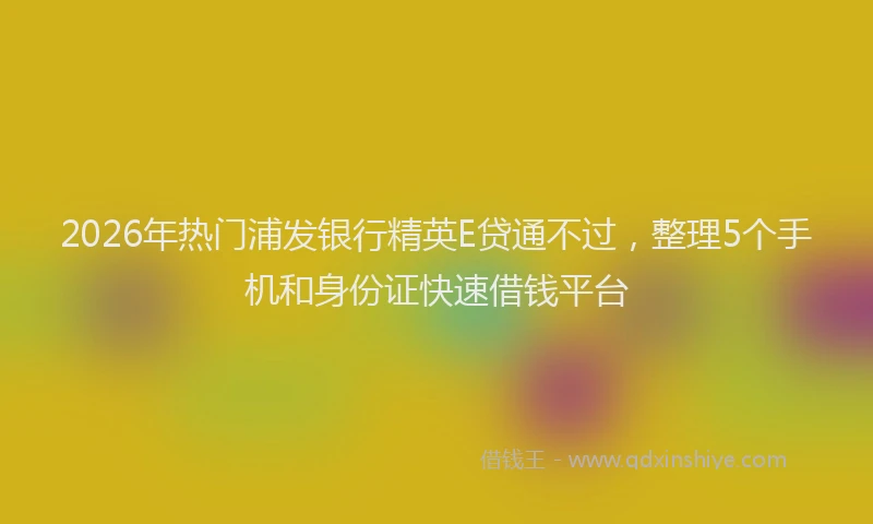 2026年热门浦发银行精英E贷通不过，整理5个手机和身份证快速借钱平台