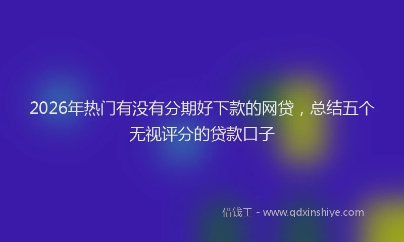 2026年热门有没有分期好下款的网贷，总结五个无视评分的贷款口子