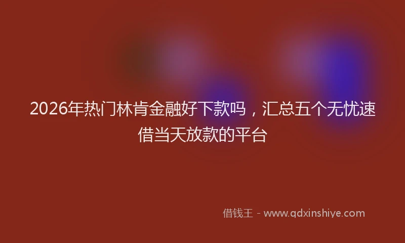 2026年热门林肯金融好下款吗，汇总五个无忧速借当天放款的平台