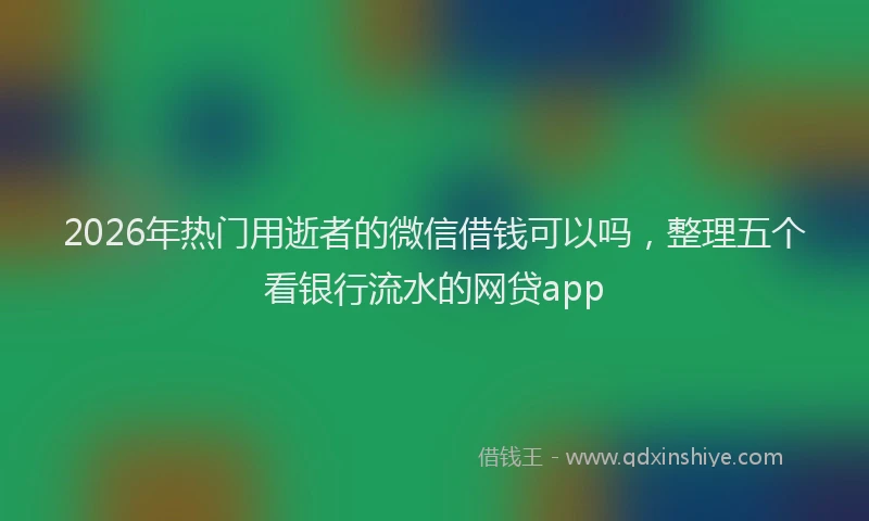 2026年热门用逝者的微信借钱可以吗，整理五个看银行流水的网贷app
