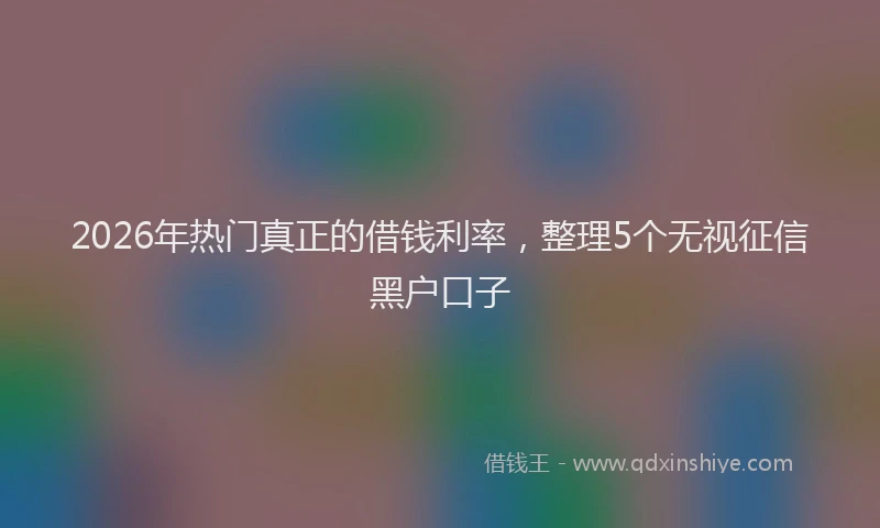 2026年热门真正的借钱利率，整理5个无视征信黑户口子