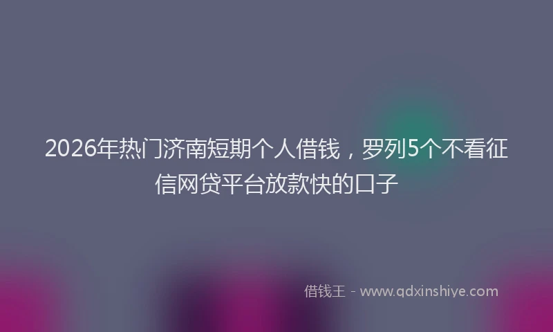 2026年热门济南短期个人借钱，罗列5个不看征信网贷平台放款快的口子