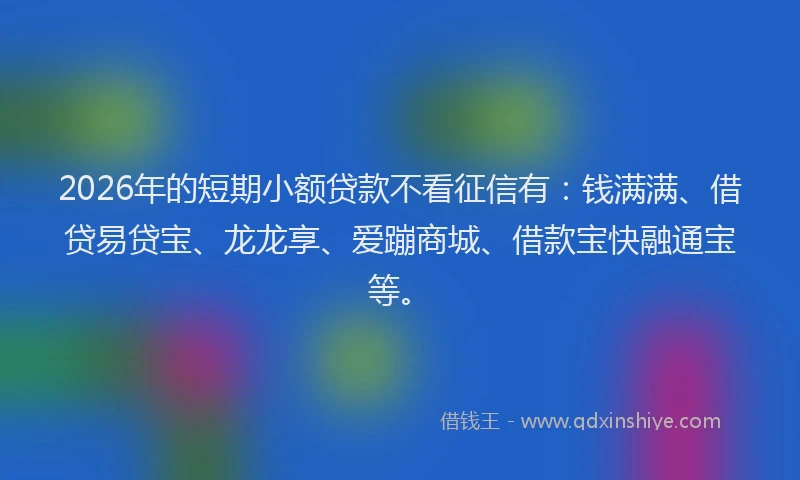 2026年的短期小额贷款不看征信有：钱满满、借贷易贷宝、龙龙享、爱蹦商城、借款宝快融通宝等。