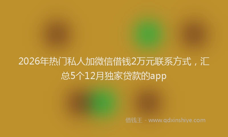 2026年热门私人加微信借钱2万元联系方式，汇总5个12月独家贷款的app