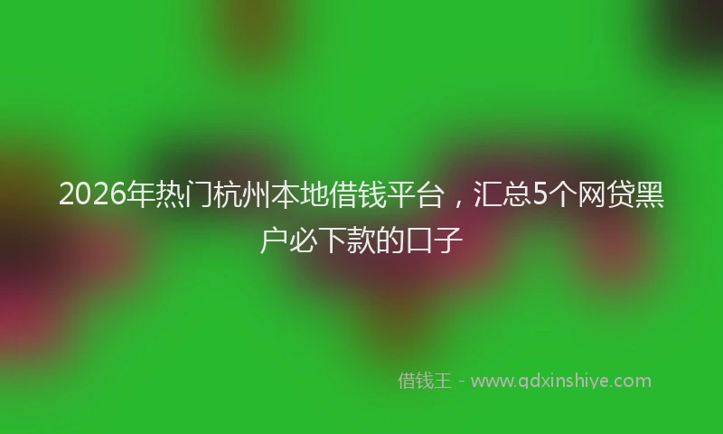 2026年热门杭州本地借钱平台，汇总5个网贷黑户必下款的口子