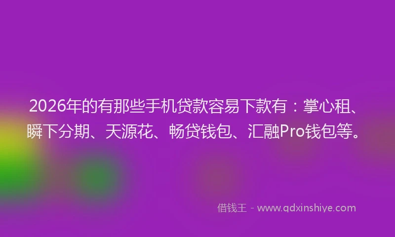 2026年的有那些手机贷款容易下款有：掌心租、瞬下分期、天源花、畅贷钱包、汇融Pro钱包等。