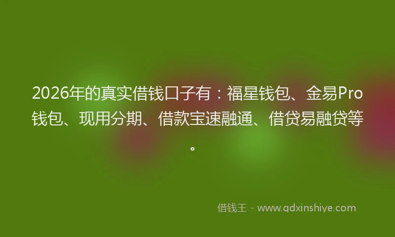2026年的真实借钱口子有：福星钱包、金易Pro钱包、现用分期、借款宝速融通、借贷易融贷等。