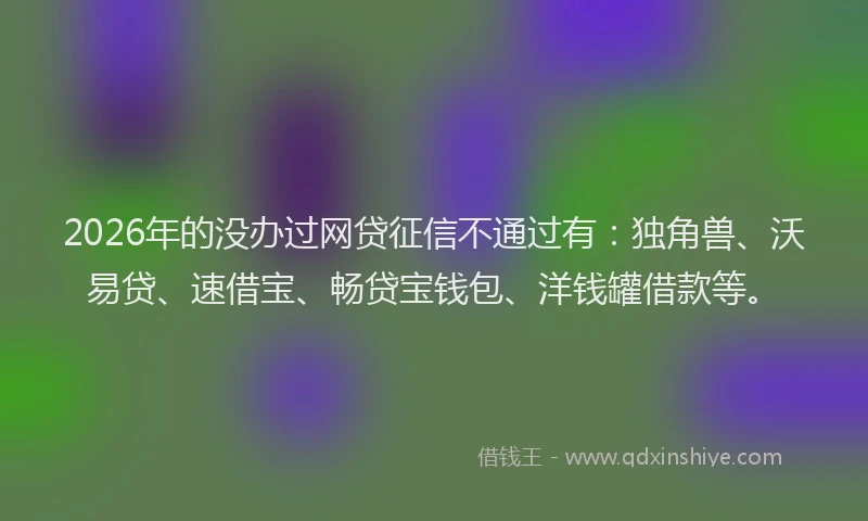 2026年的没办过网贷征信不通过有：独角兽、沃易贷、速借宝、畅贷宝钱包、洋钱罐借款等。