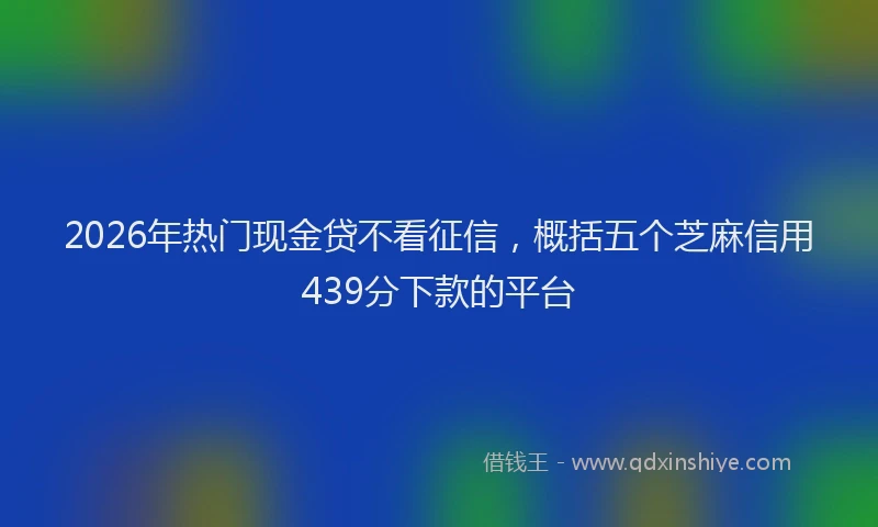 2026年热门现金贷不看征信，概括五个芝麻信用439分下款的平台