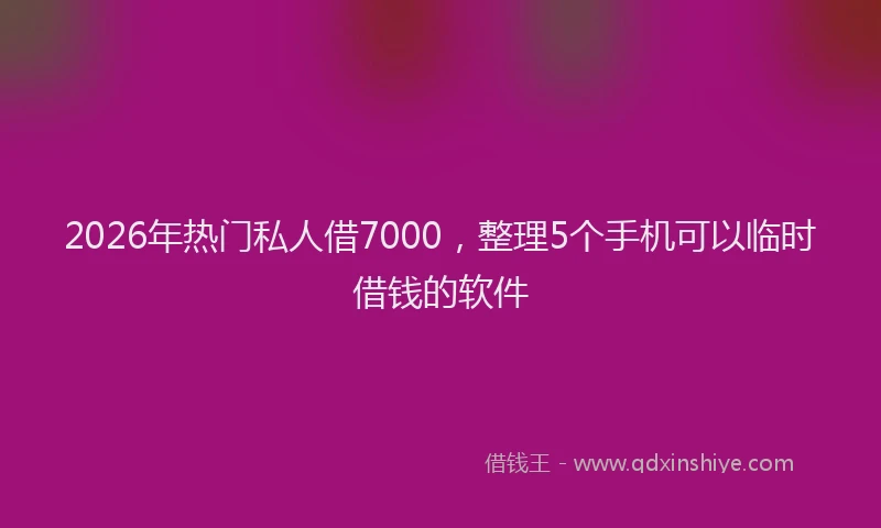 2026年热门私人借7000，整理5个手机可以临时借钱的软件