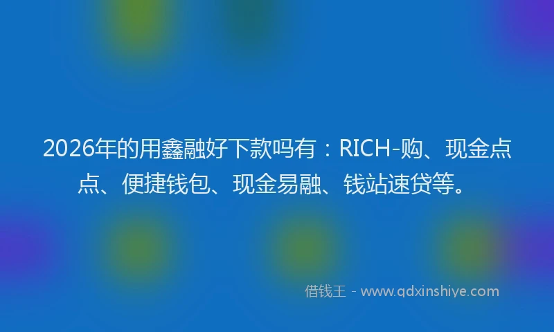 2026年的用鑫融好下款吗有：RICH-购、现金点点、便捷钱包、现金易融、钱站速贷等。