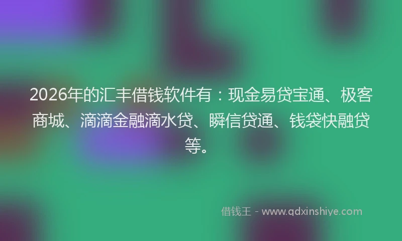 2026年的汇丰借钱软件有：现金易贷宝通、极客商城、滴滴金融滴水贷、瞬信贷通、钱袋快融贷等。