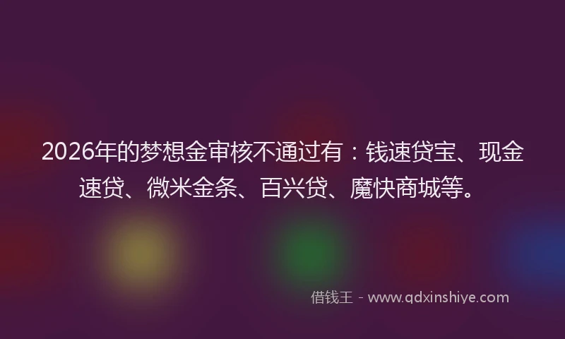 2026年的梦想金审核不通过有：钱速贷宝、现金速贷、微米金条、百兴贷、魔快商城等。