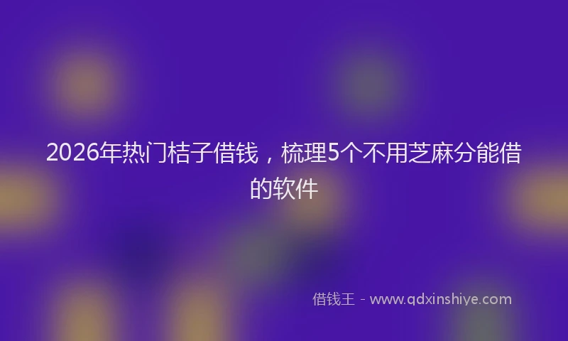 2026年热门桔子借钱，梳理5个不用芝麻分能借的软件