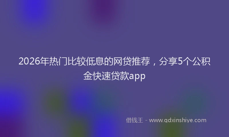 2026年热门比较低息的网贷推荐，分享5个公积金快速贷款app