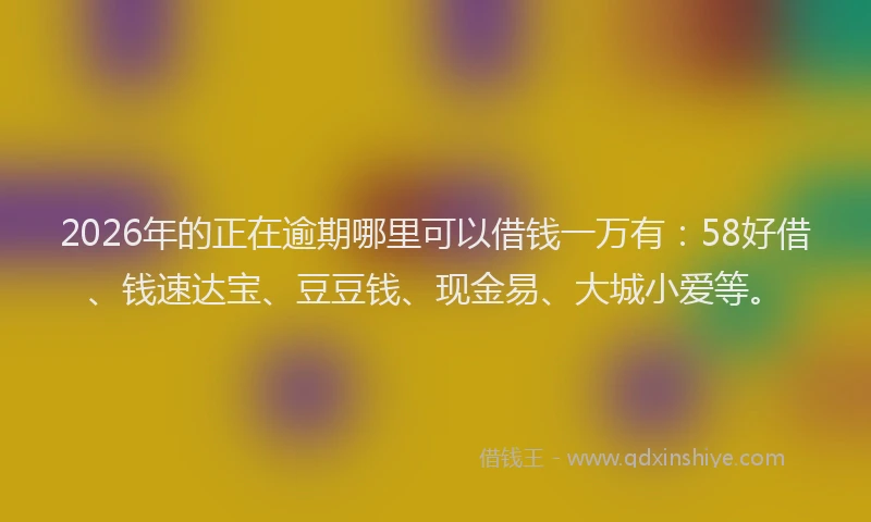 2026年的正在逾期哪里可以借钱一万有：58好借、钱速达宝、豆豆钱、现金易、大城小爱等。