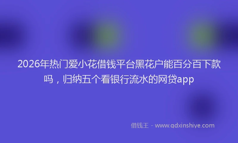 2026年热门爱小花借钱平台黑花户能百分百下款吗，归纳五个看银行流水的网贷app