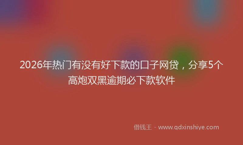 2026年热门有没有好下款的口子网贷，分享5个高炮双黑逾期必下款软件