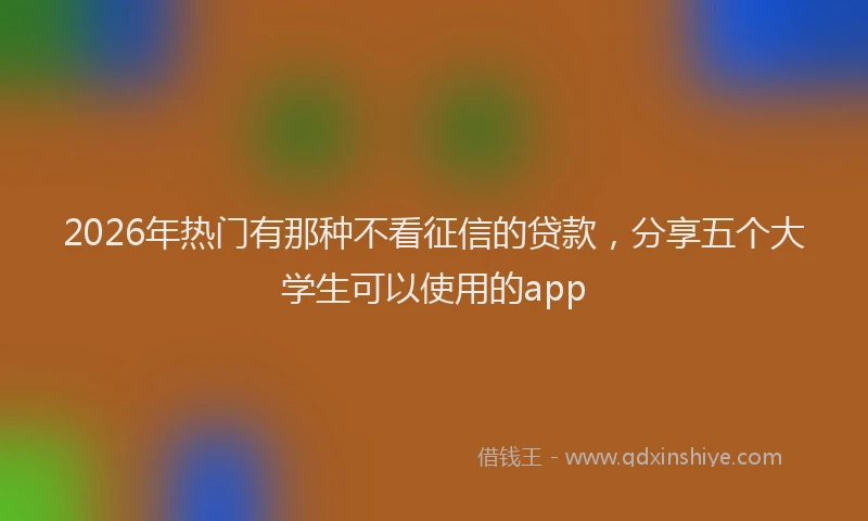 2026年热门有那种不看征信的贷款,分享五个大学生可以使用的app