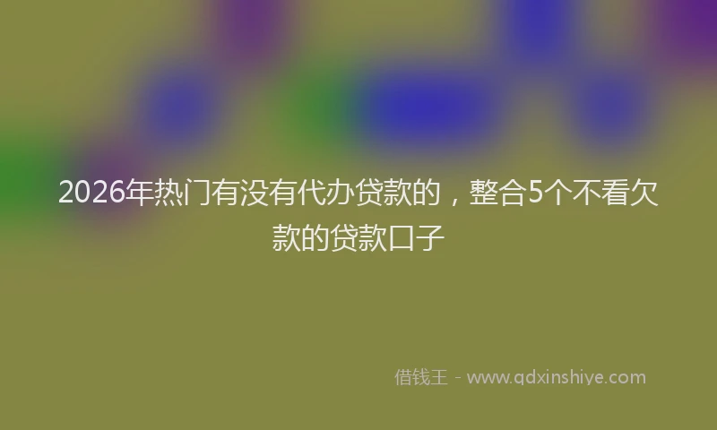 2026年热门有没有代办贷款的，整合5个不看欠款的贷款口子