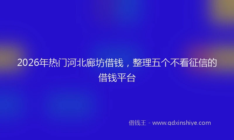 2026年热门河北廊坊借钱，整理五个不看征信的借钱平台