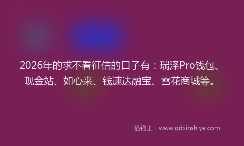 2026年的求不看征信的口子有：瑞泽Pro钱包、现金站、如心来、钱速达融宝、雪花商城等。