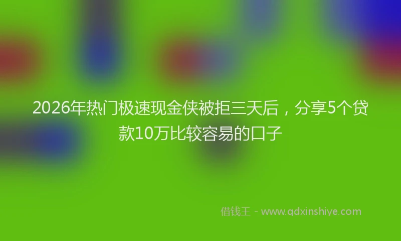 2026年热门极速现金侠被拒三天后，分享5个贷款10万比较容易的口子