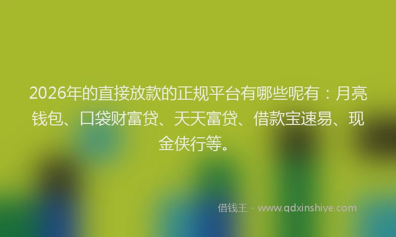 2026年的直接放款的正规平台有哪些呢有：月亮钱包、口袋财富贷、天天富贷、借款宝速易、现金侠行等。