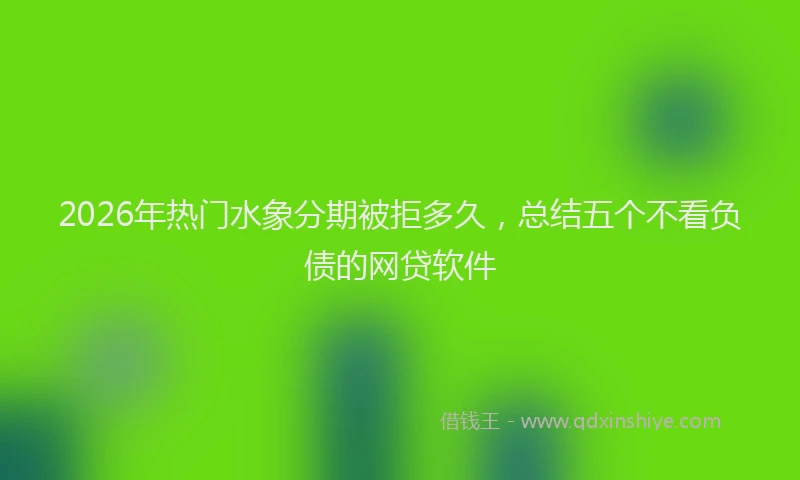 2026年热门水象分期被拒多久，总结五个不看负债的网贷软件