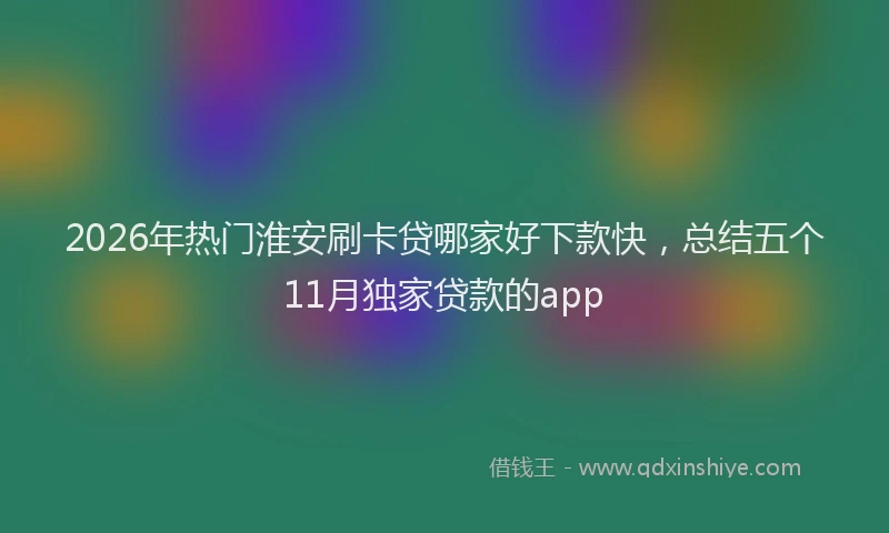 2026年热门淮安刷卡贷哪家好下款快，总结五个11月独家贷款的app