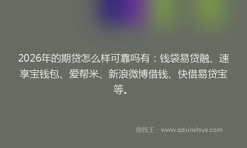 2026年的期贷怎么样可靠吗有：钱袋易贷融、速享宝钱包、爱帮米、新浪微博借钱、快借易贷宝等。