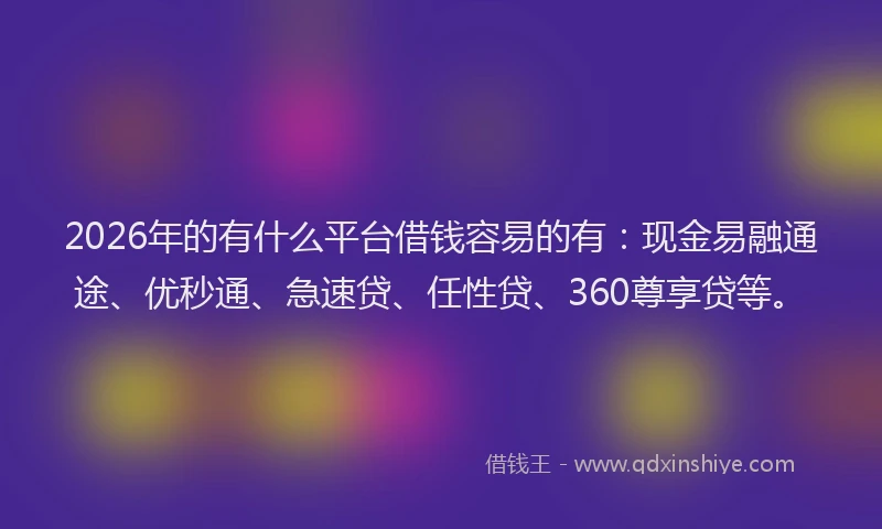 2026年的有什么平台借钱容易的有:现金易融通途、优秒通、急速贷、任性贷、360尊享贷等。