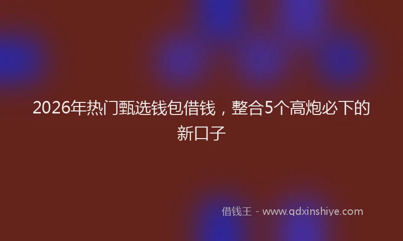 2026年热门甄选钱包借钱，整合5个高炮必下的新口子