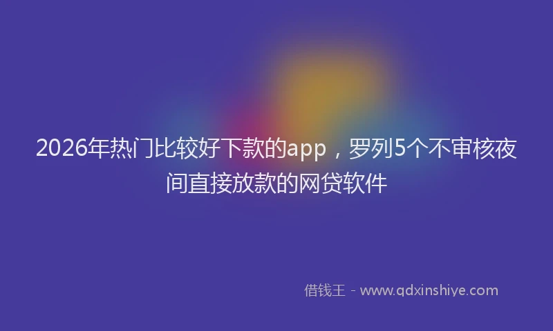 2026年热门比较好下款的app，罗列5个不审核夜间直接放款的网贷软件