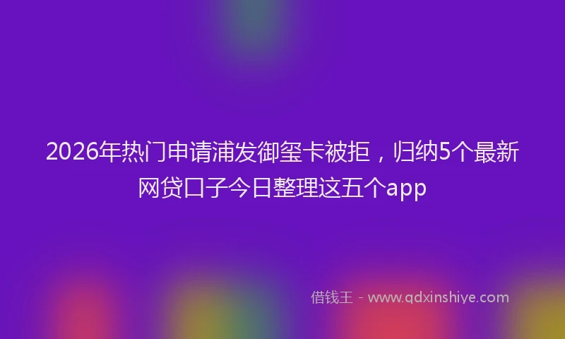 2026年热门申请浦发御玺卡被拒，归纳5个最新网贷口子今日整理这五个app