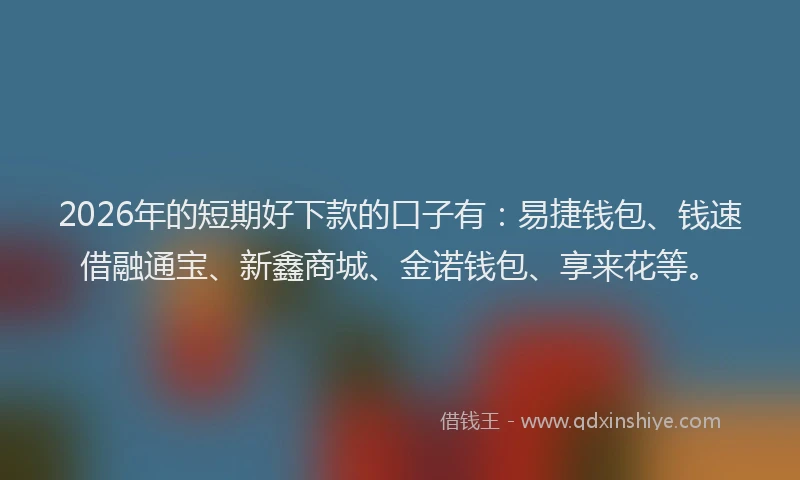 2026年的短期好下款的口子有：易捷钱包、钱速借融通宝、新鑫商城、金诺钱包、享来花等。
