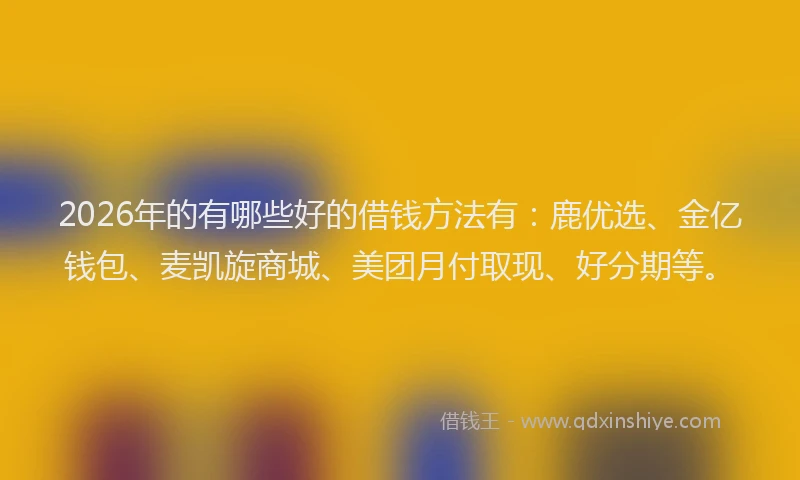 2026年的有哪些好的借钱方法有：鹿优选、金亿钱包、麦凯旋商城、美团月付取现、好分期等。