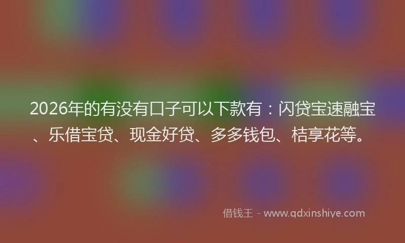 2026年的有没有口子可以下款有：闪贷宝速融宝、乐借宝贷、现金好贷、多多钱包、桔享花等。
